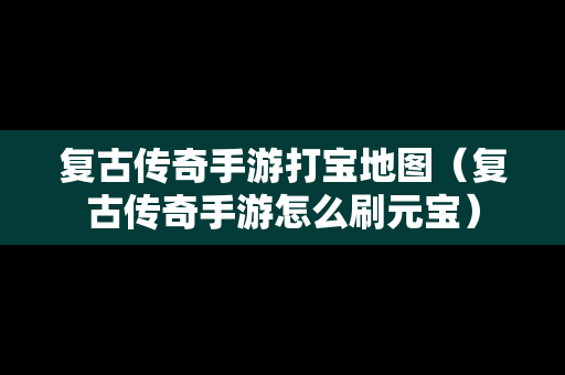 复古传奇手游打宝地图（复古传奇手游怎么刷元宝）