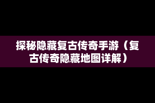 探秘隐藏复古传奇手游（复古传奇隐藏地图详解）