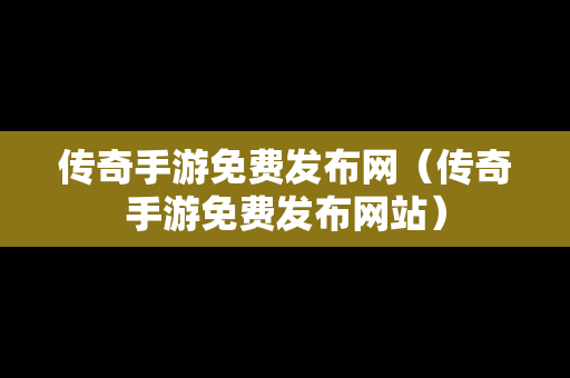 传奇手游免费发布网（传奇手游免费发布网站）