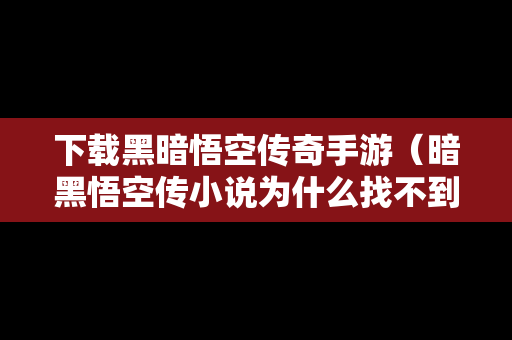 下载黑暗悟空传奇手游（暗黑悟空传小说为什么找不到）