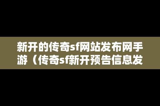 新开的传奇sf网站发布网手游（传奇sf新开预告信息发布）