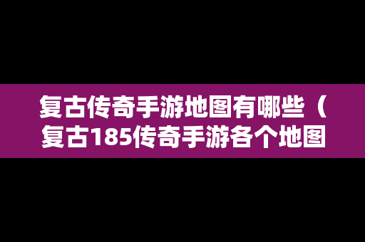 复古传奇手游地图有哪些（复古185传奇手游各个地图爆率）