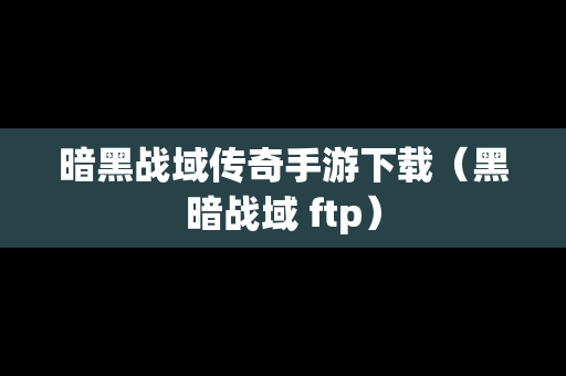 暗黑战域传奇手游下载（黑暗战域 ftp）