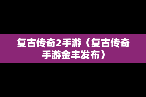 复古传奇2手游（复古传奇手游金丰发布）