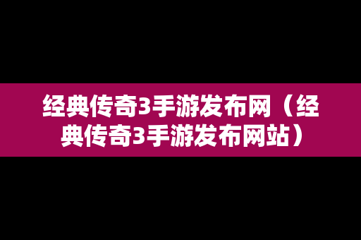 经典传奇3手游发布网（经典传奇3手游发布网站）