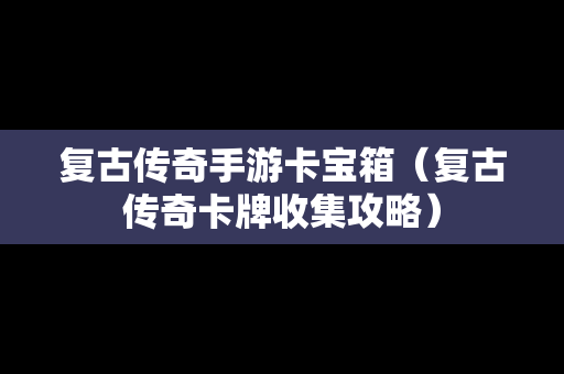 复古传奇手游卡宝箱（复古传奇卡牌收集攻略）