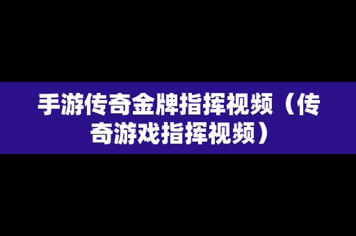 手游传奇金牌指挥视频（传奇游戏指挥视频）