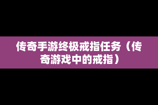 传奇手游终极戒指任务（传奇游戏中的戒指）