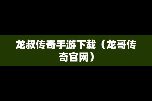 龙叔传奇手游下载（龙哥传奇官网）