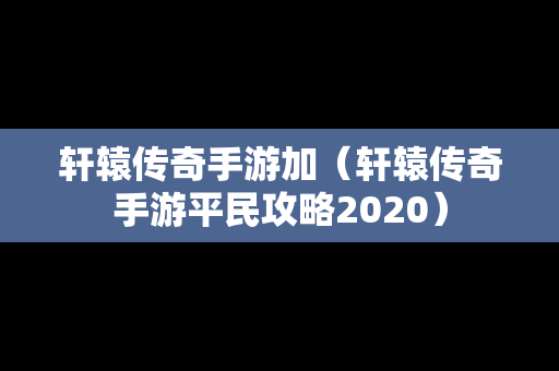 轩辕传奇手游加（轩辕传奇手游平民攻略2020）