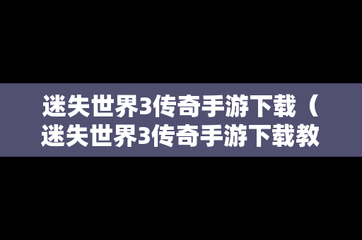 迷失世界3传奇手游下载（迷失世界3传奇手游下载教程）