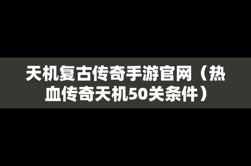 天机复古传奇手游官网（热血传奇天机50关条件）