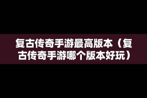 复古传奇手游最高版本（复古传奇手游哪个版本好玩）