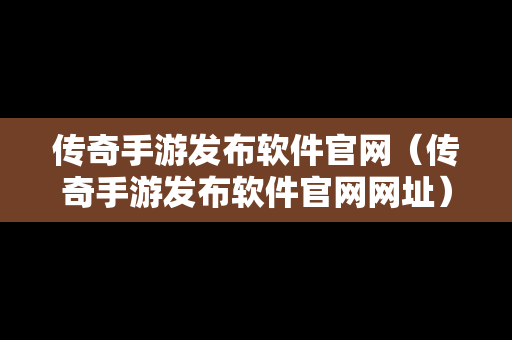 传奇手游发布软件官网（传奇手游发布软件官网网址）