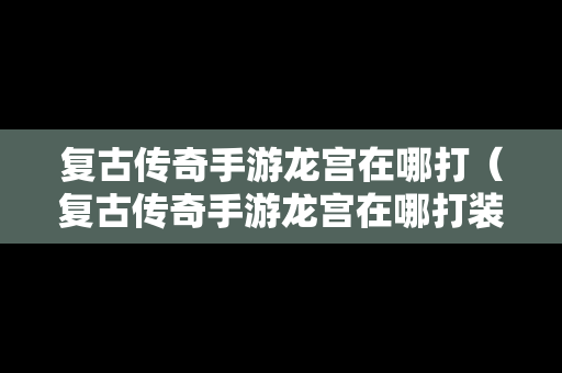 复古传奇手游龙宫在哪打（复古传奇手游龙宫在哪打装备）