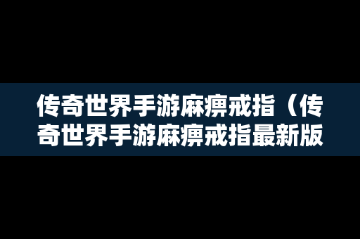 传奇世界手游麻痹戒指（传奇世界手游麻痹戒指最新版本更新内容）