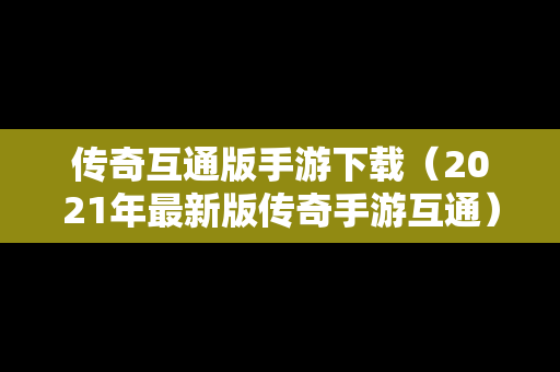 传奇互通版手游下载（2021年最新版传奇手游互通）