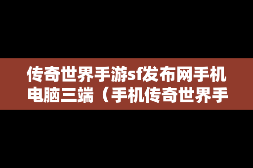 传奇世界手游sf发布网手机电脑三端（手机传奇世界手游发布网站）