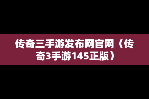 传奇三手游发布网官网（传奇3手游145正版）