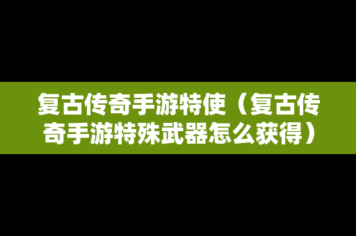 复古传奇手游特使（复古传奇手游特殊武器怎么获得）