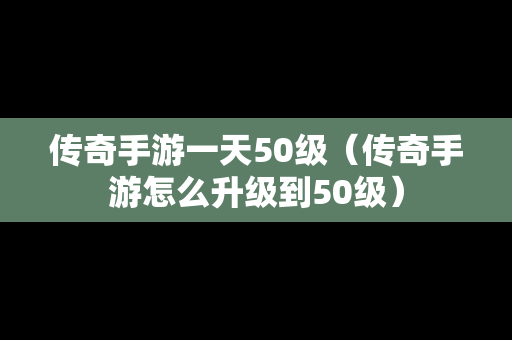 传奇手游一天50级（传奇手游怎么升级到50级）