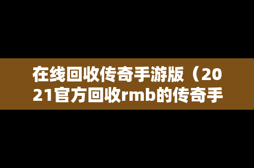 在线回收传奇手游版（2021官方回收rmb的传奇手游）