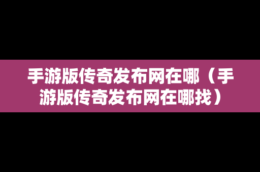 手游版传奇发布网在哪（手游版传奇发布网在哪找）