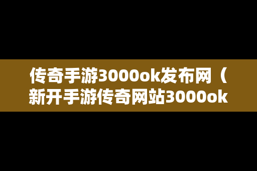 传奇手游3000ok发布网（新开手游传奇网站3000ok）