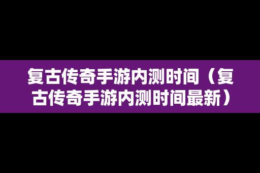 复古传奇手游内测时间（复古传奇手游内测时间最新）