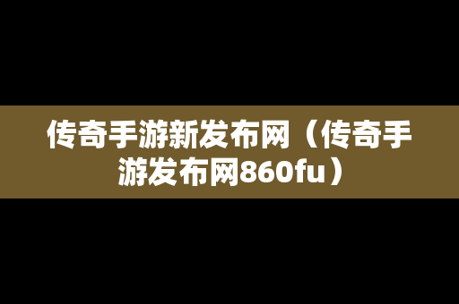 传奇手游新发布网（传奇手游发布网860fu）