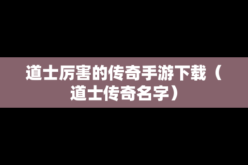 道士厉害的传奇手游下载（道士传奇名字）