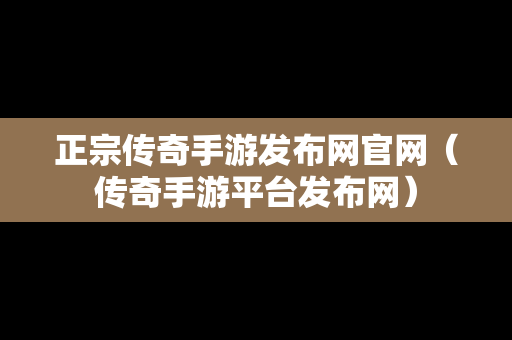 正宗传奇手游发布网官网（传奇手游平台发布网）