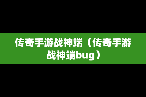 传奇手游战神端（传奇手游战神端bug）