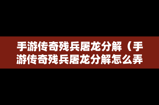 手游传奇残兵屠龙分解（手游传奇残兵屠龙分解怎么弄）