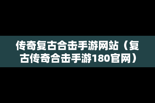 传奇复古合击手游网站（复古传奇合击手游180官网）