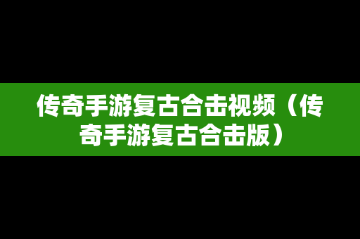 传奇手游复古合击视频（传奇手游复古合击版）