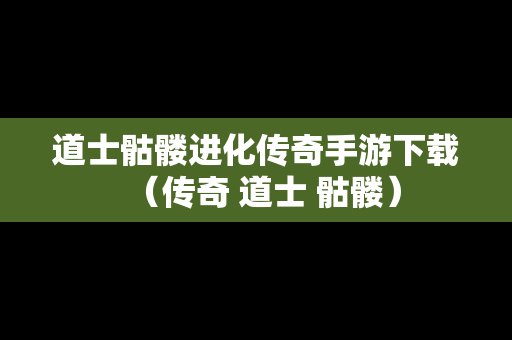 道士骷髅进化传奇手游下载（传奇 道士 骷髅）