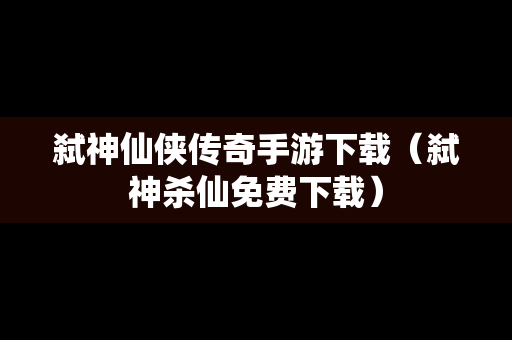 弑神仙侠传奇手游下载（弑神杀仙免费下载）