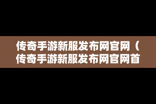 传奇手游新服发布网官网（传奇手游新服发布网官网首页）