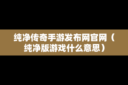 纯净传奇手游发布网官网（纯净版游戏什么意思）