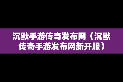 沉默手游传奇发布网（沉默传奇手游发布网新开服）