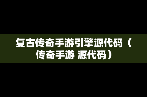 复古传奇手游引擎源代码（传奇手游 源代码）