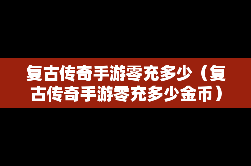 复古传奇手游零充多少（复古传奇手游零充多少金币）