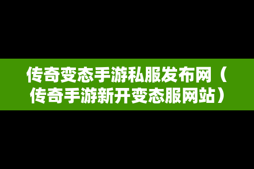 传奇变态手游私服发布网（传奇手游新开变态服网站）