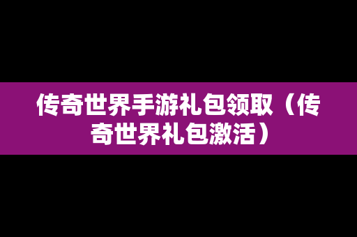 传奇世界手游礼包领取（传奇世界礼包激活）