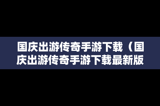 国庆出游传奇手游下载（国庆出游传奇手游下载最新版）