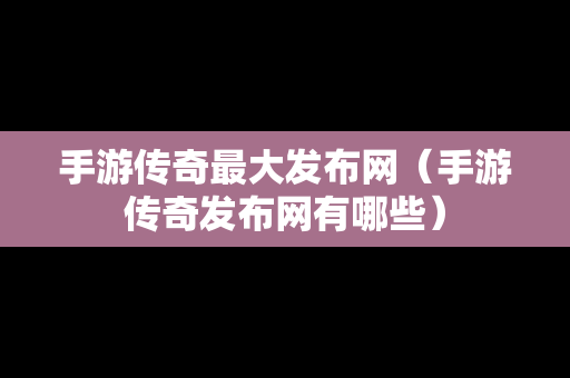 手游传奇最大发布网（手游传奇发布网有哪些）