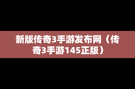 新版传奇3手游发布网（传奇3手游145正版）