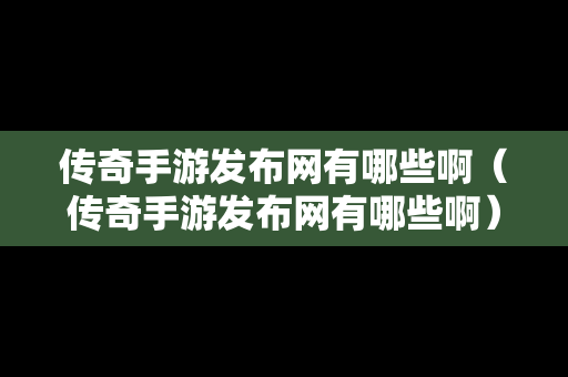 传奇手游发布网有哪些啊（传奇手游发布网有哪些啊）