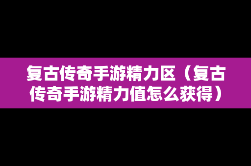 复古传奇手游精力区（复古传奇手游精力值怎么获得）